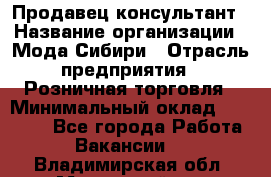 Продавец-консультант › Название организации ­ Мода Сибири › Отрасль предприятия ­ Розничная торговля › Минимальный оклад ­ 18 000 - Все города Работа » Вакансии   . Владимирская обл.,Муромский р-н